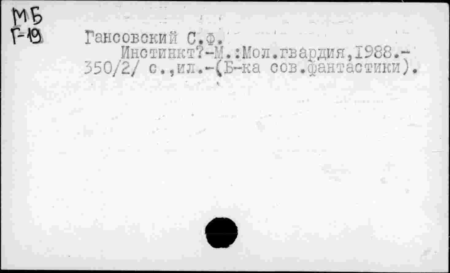 ﻿Гансовский С*Ф.'
Инстинкт?-М.: Мо л. гв ар ди я, 1988. 350/2/ с.,ил.-(Б-ка сов.фантастики